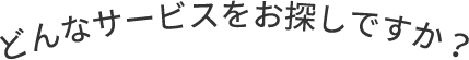 どんなサービスをお探しですか？