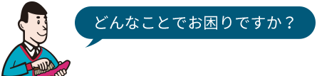 どんなことでお困りですか？